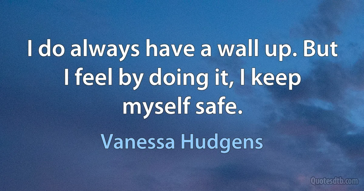 I do always have a wall up. But I feel by doing it, I keep myself safe. (Vanessa Hudgens)