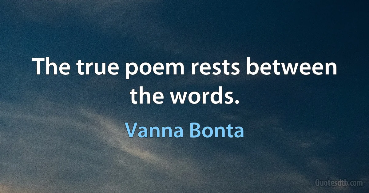 The true poem rests between the words. (Vanna Bonta)