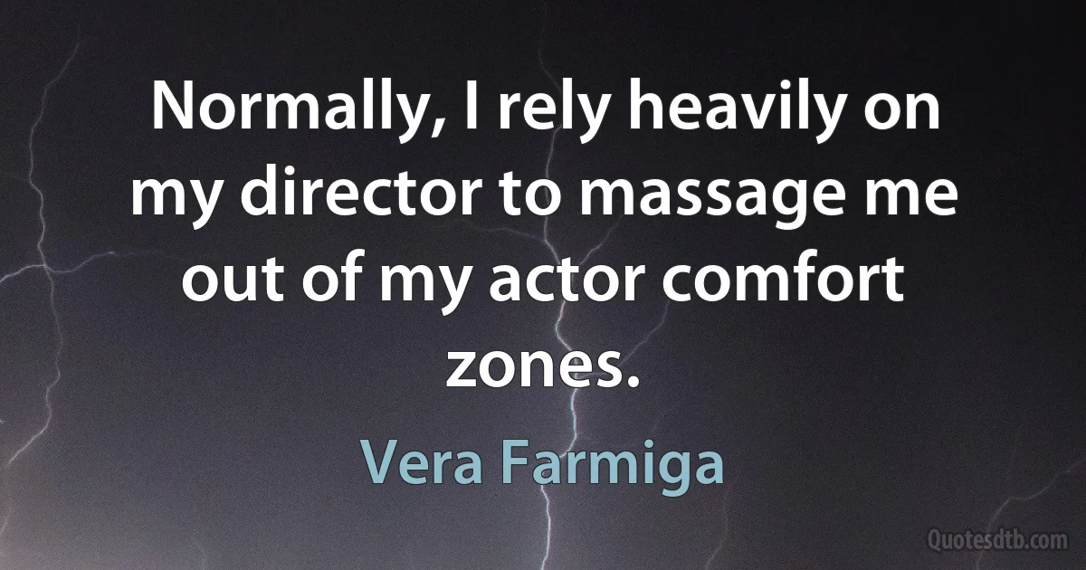 Normally, I rely heavily on my director to massage me out of my actor comfort zones. (Vera Farmiga)