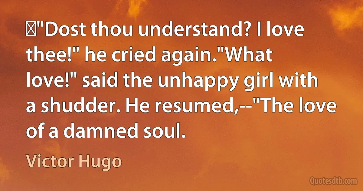 ‎"Dost thou understand? I love thee!" he cried again."What love!" said the unhappy girl with a shudder. He resumed,--"The love of a damned soul. (Victor Hugo)