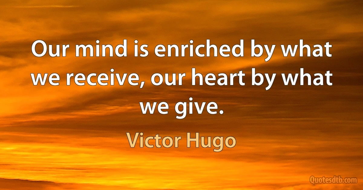 Our mind is enriched by what we receive, our heart by what we give. (Victor Hugo)