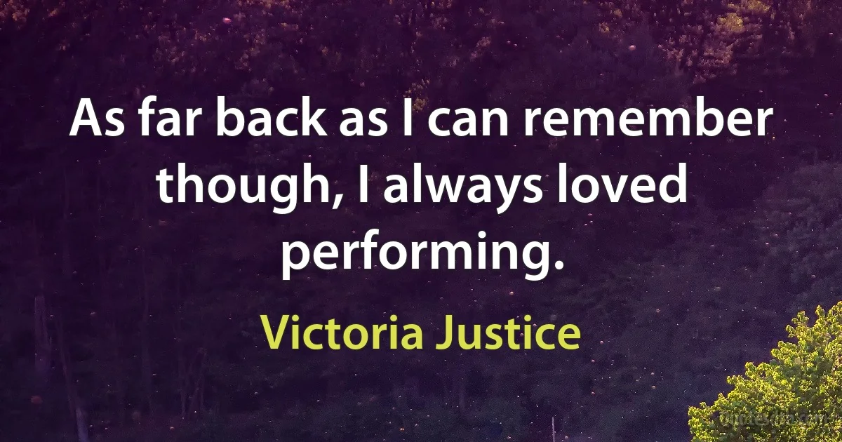 As far back as I can remember though, I always loved performing. (Victoria Justice)