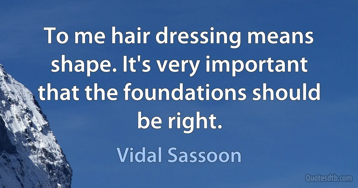 To me hair dressing means shape. It's very important that the foundations should be right. (Vidal Sassoon)