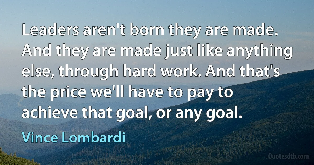 Leaders aren't born they are made. And they are made just like anything else, through hard work. And that's the price we'll have to pay to achieve that goal, or any goal. (Vince Lombardi)