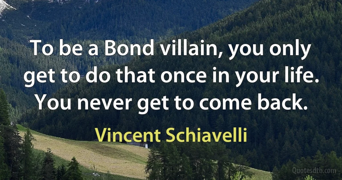 To be a Bond villain, you only get to do that once in your life. You never get to come back. (Vincent Schiavelli)