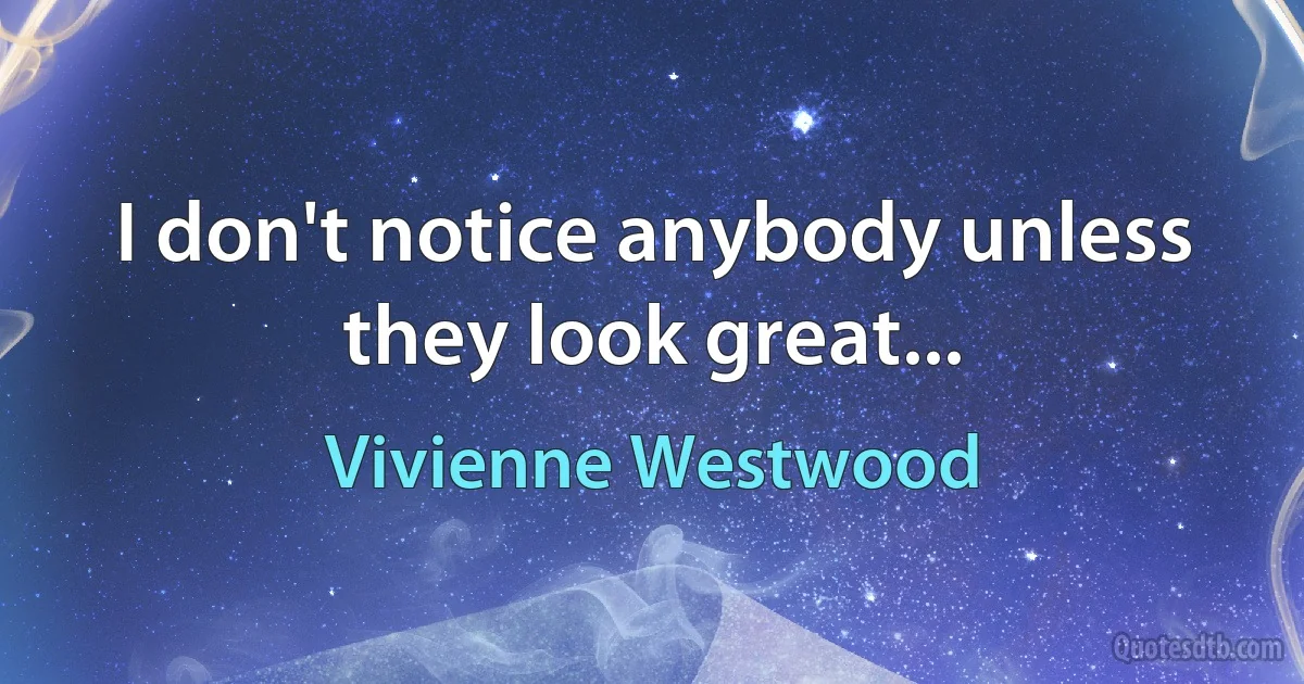 I don't notice anybody unless they look great... (Vivienne Westwood)