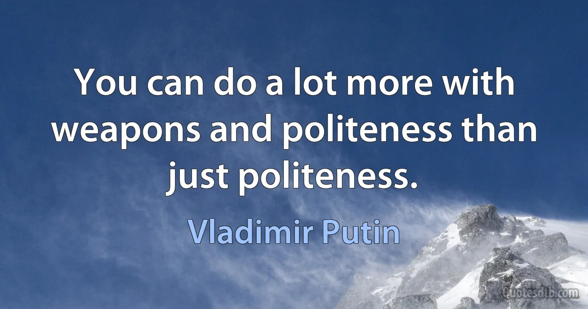 You can do a lot more with weapons and politeness than just politeness. (Vladimir Putin)