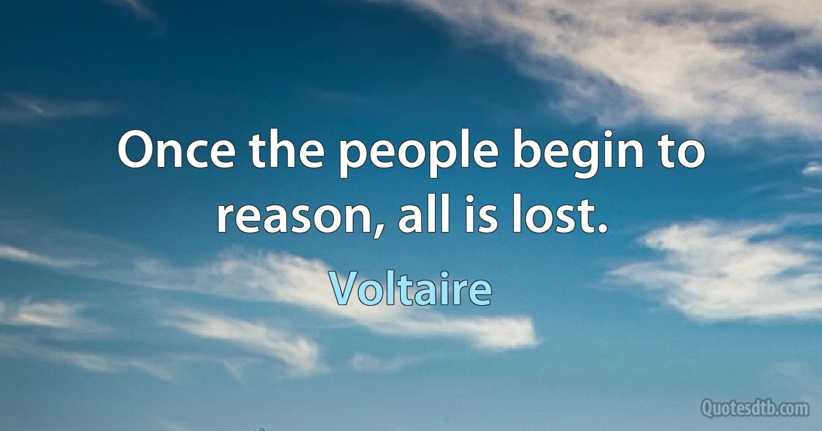 Once the people begin to reason, all is lost. (Voltaire)