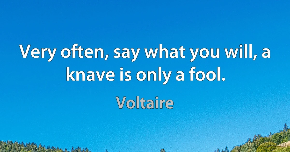 Very often, say what you will, a knave is only a fool. (Voltaire)