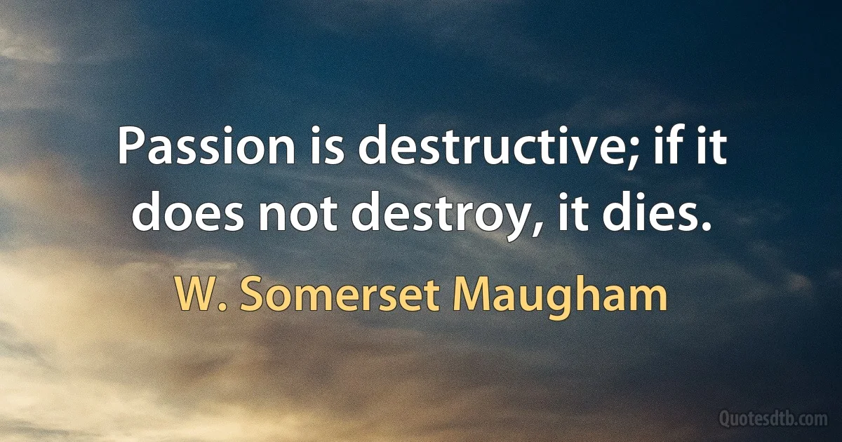 Passion is destructive; if it does not destroy, it dies. (W. Somerset Maugham)