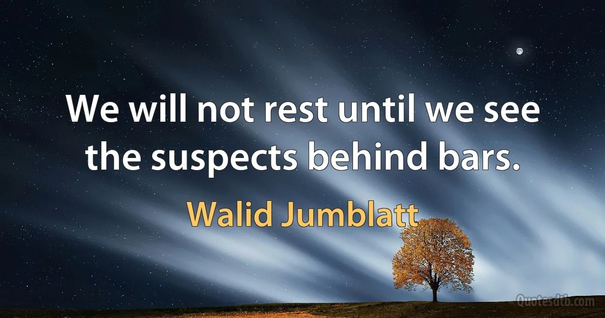 We will not rest until we see the suspects behind bars. (Walid Jumblatt)