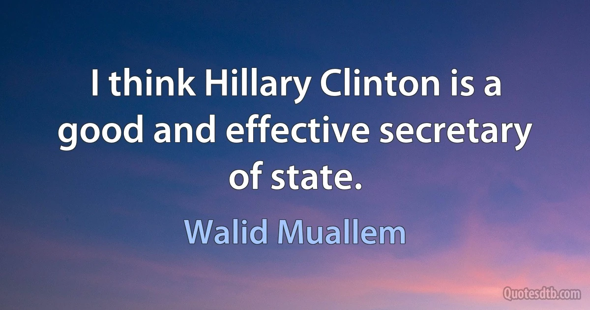 I think Hillary Clinton is a good and effective secretary of state. (Walid Muallem)