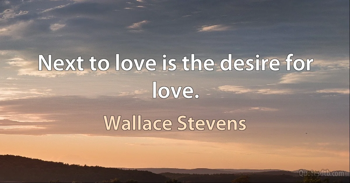 Next to love is the desire for love. (Wallace Stevens)