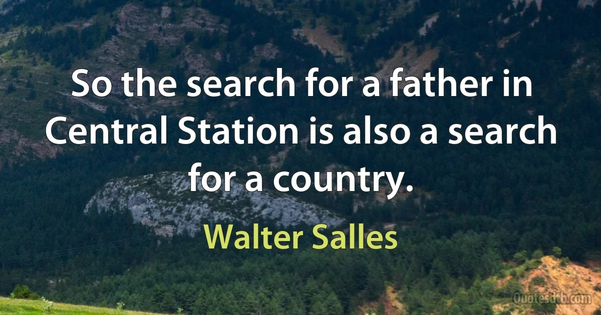 So the search for a father in Central Station is also a search for a country. (Walter Salles)