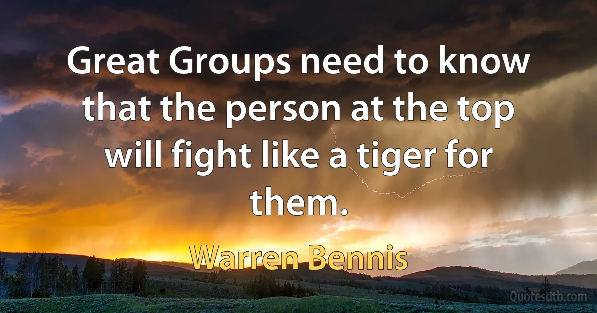 Great Groups need to know that the person at the top will fight like a tiger for them. (Warren Bennis)