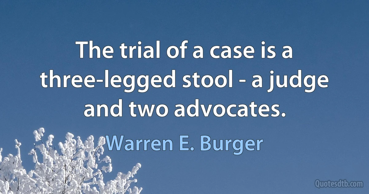 The trial of a case is a three-legged stool - a judge and two advocates. (Warren E. Burger)