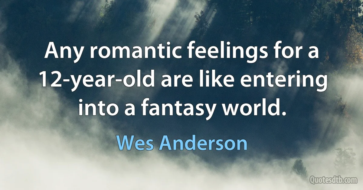 Any romantic feelings for a 12-year-old are like entering into a fantasy world. (Wes Anderson)