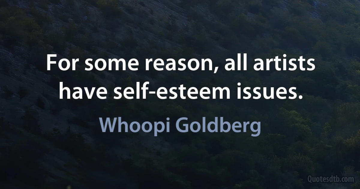 For some reason, all artists have self-esteem issues. (Whoopi Goldberg)