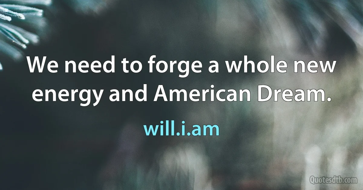 We need to forge a whole new energy and American Dream. (will.i.am)