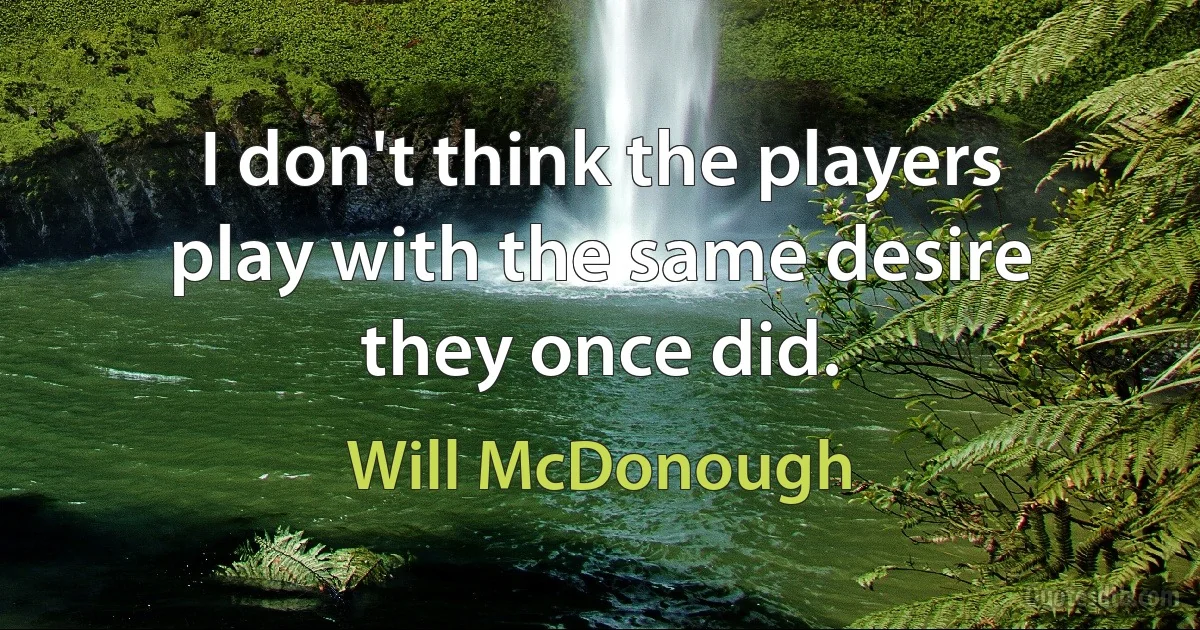 I don't think the players play with the same desire they once did. (Will McDonough)