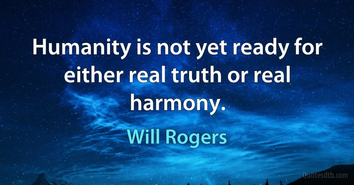 Humanity is not yet ready for either real truth or real harmony. (Will Rogers)