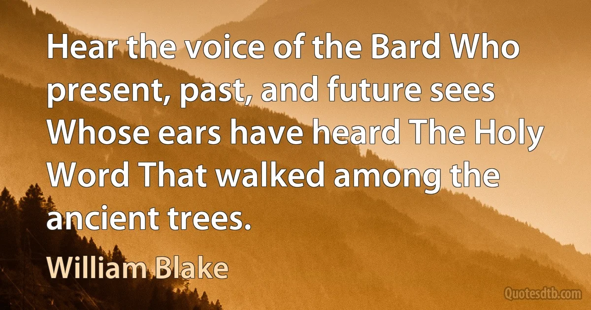 Hear the voice of the Bard Who present, past, and future sees Whose ears have heard The Holy Word That walked among the ancient trees. (William Blake)