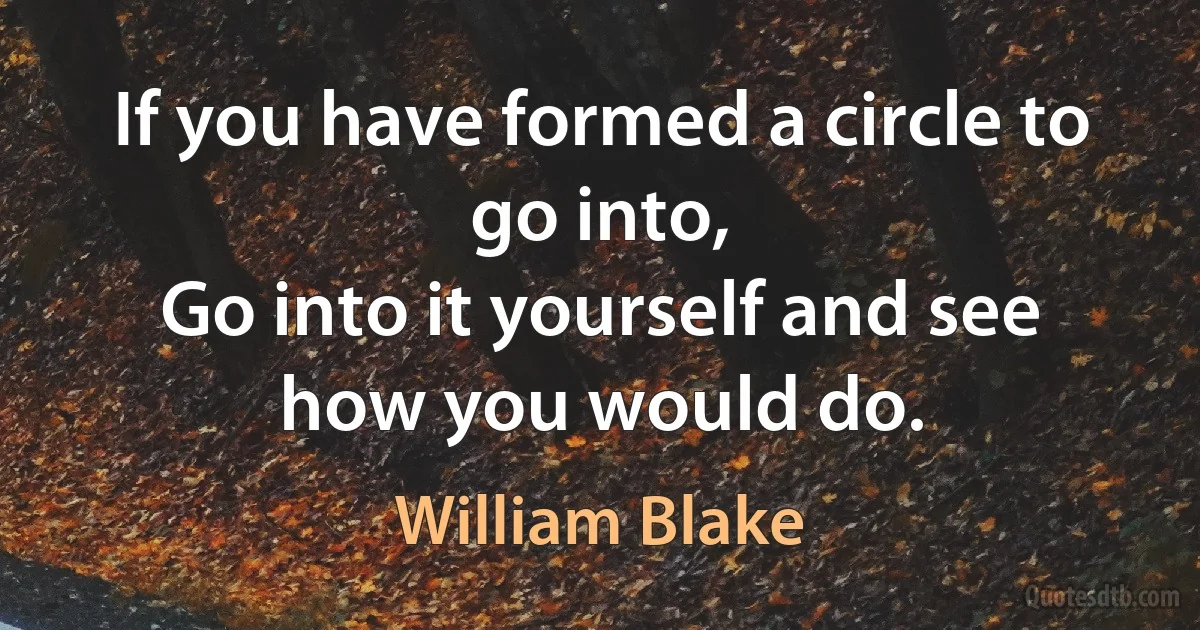 If you have formed a circle to go into,
Go into it yourself and see how you would do. (William Blake)