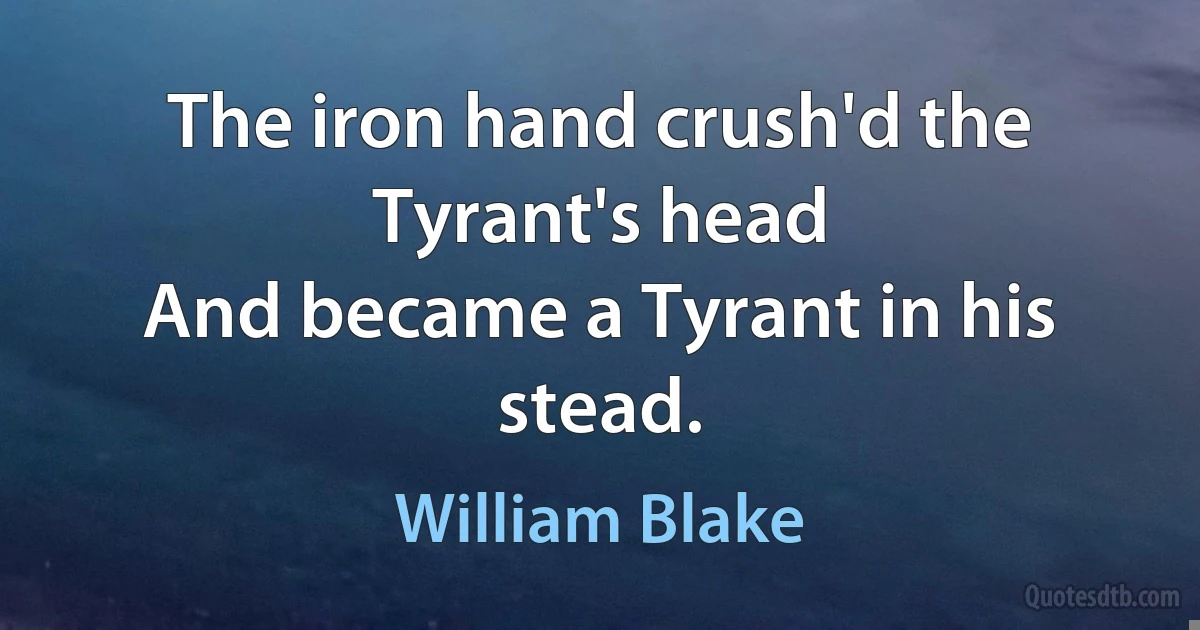 The iron hand crush'd the Tyrant's head
And became a Tyrant in his stead. (William Blake)