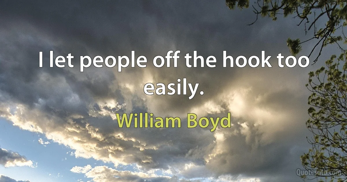 I let people off the hook too easily. (William Boyd)