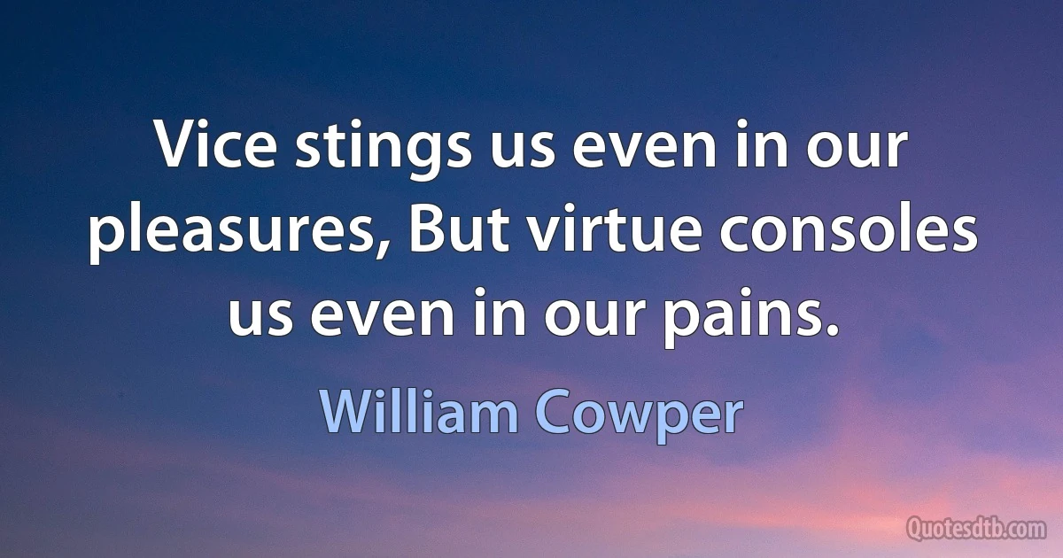 Vice stings us even in our pleasures, But virtue consoles us even in our pains. (William Cowper)