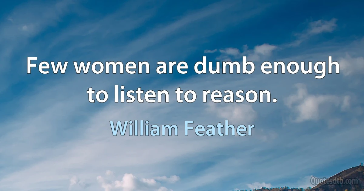 Few women are dumb enough to listen to reason. (William Feather)