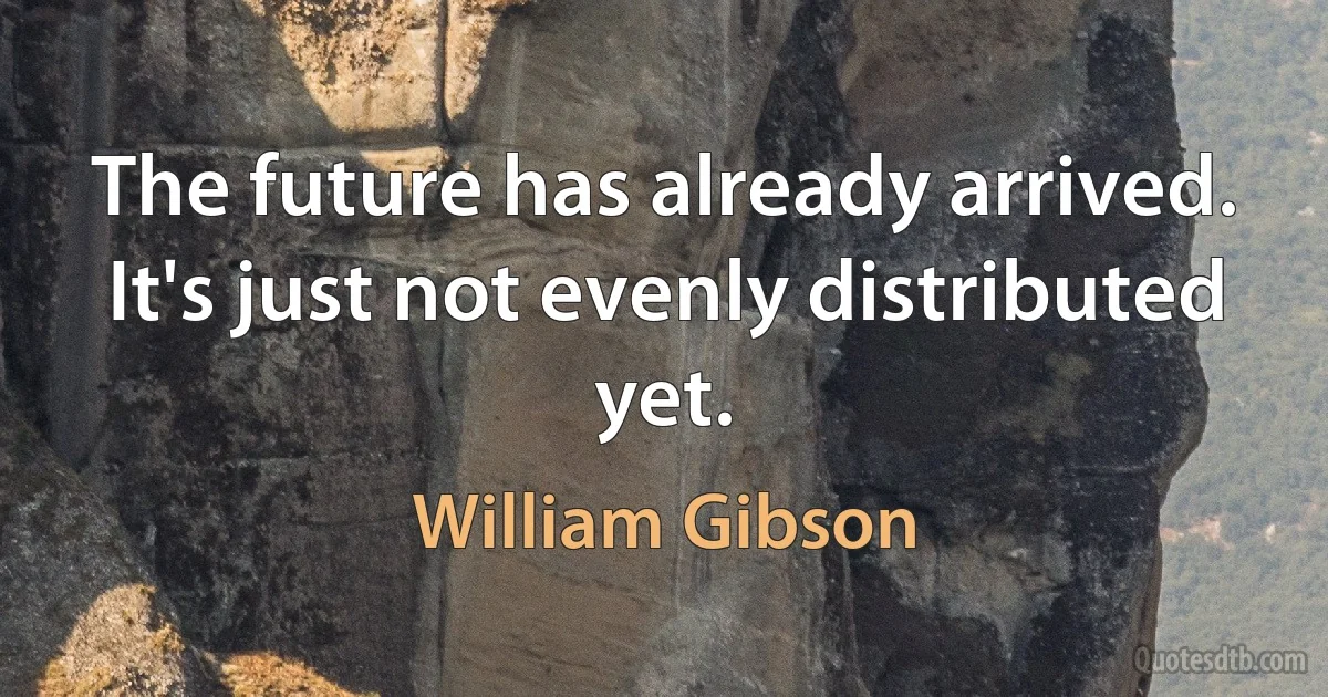 The future has already arrived. It's just not evenly distributed yet. (William Gibson)