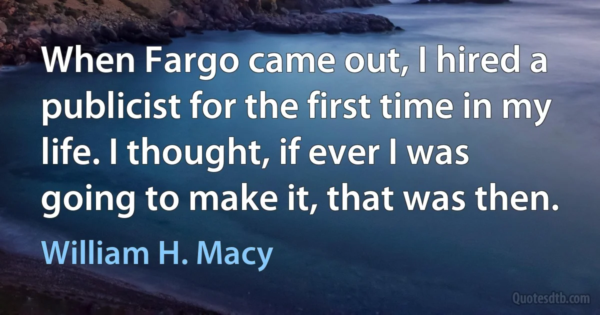 When Fargo came out, I hired a publicist for the first time in my life. I thought, if ever I was going to make it, that was then. (William H. Macy)