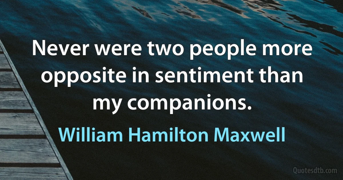 Never were two people more opposite in sentiment than my companions. (William Hamilton Maxwell)