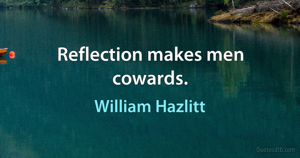 Reflection makes men cowards. (William Hazlitt)