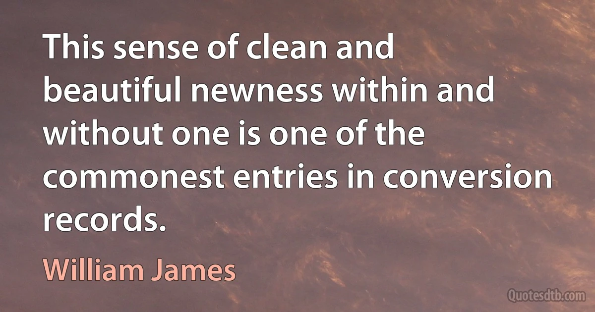 This sense of clean and beautiful newness within and without one is one of the commonest entries in conversion records. (William James)