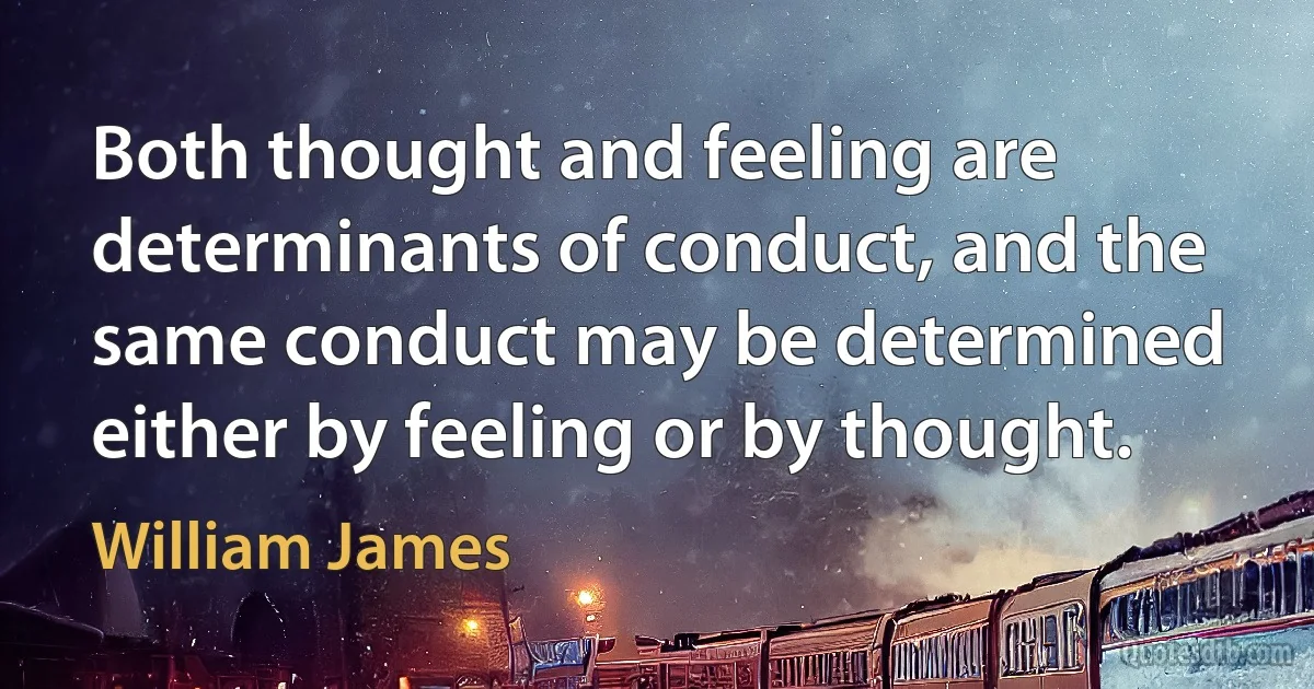 Both thought and feeling are determinants of conduct, and the same conduct may be determined either by feeling or by thought. (William James)