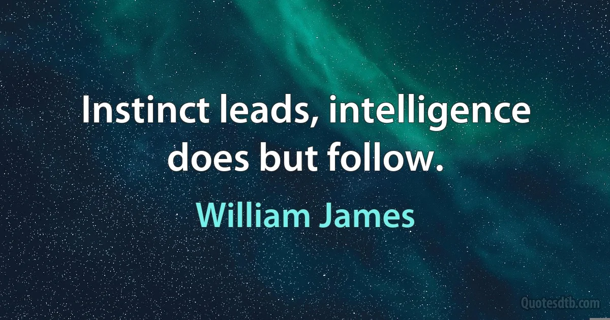 Instinct leads, intelligence does but follow. (William James)