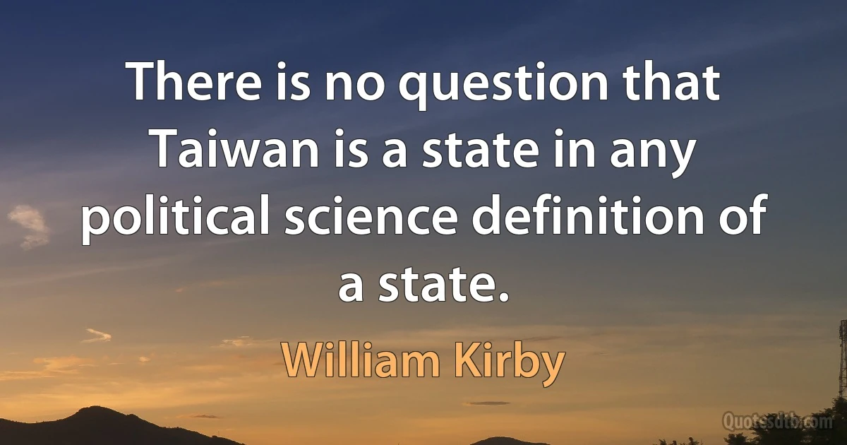 There is no question that Taiwan is a state in any political science definition of a state. (William Kirby)