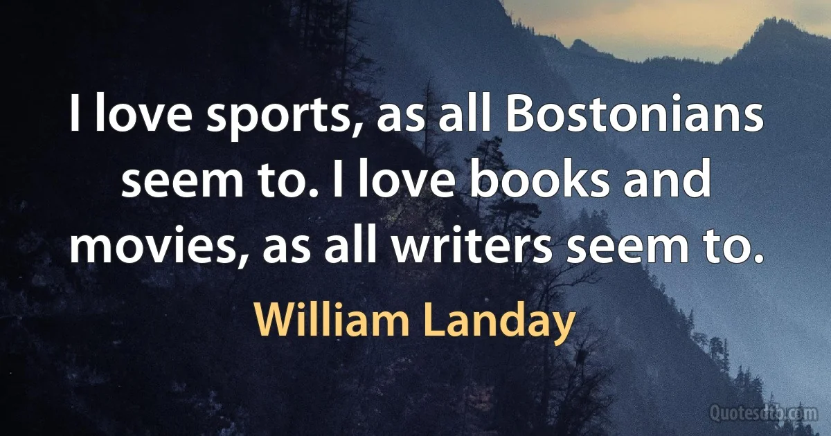 I love sports, as all Bostonians seem to. I love books and movies, as all writers seem to. (William Landay)