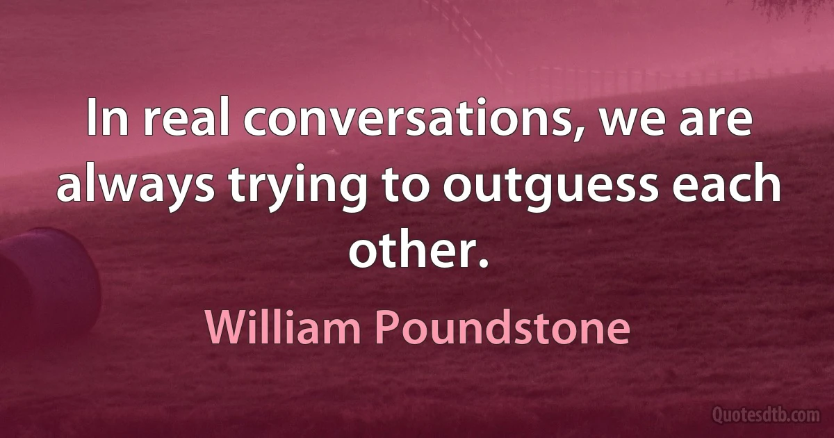 In real conversations, we are always trying to outguess each other. (William Poundstone)