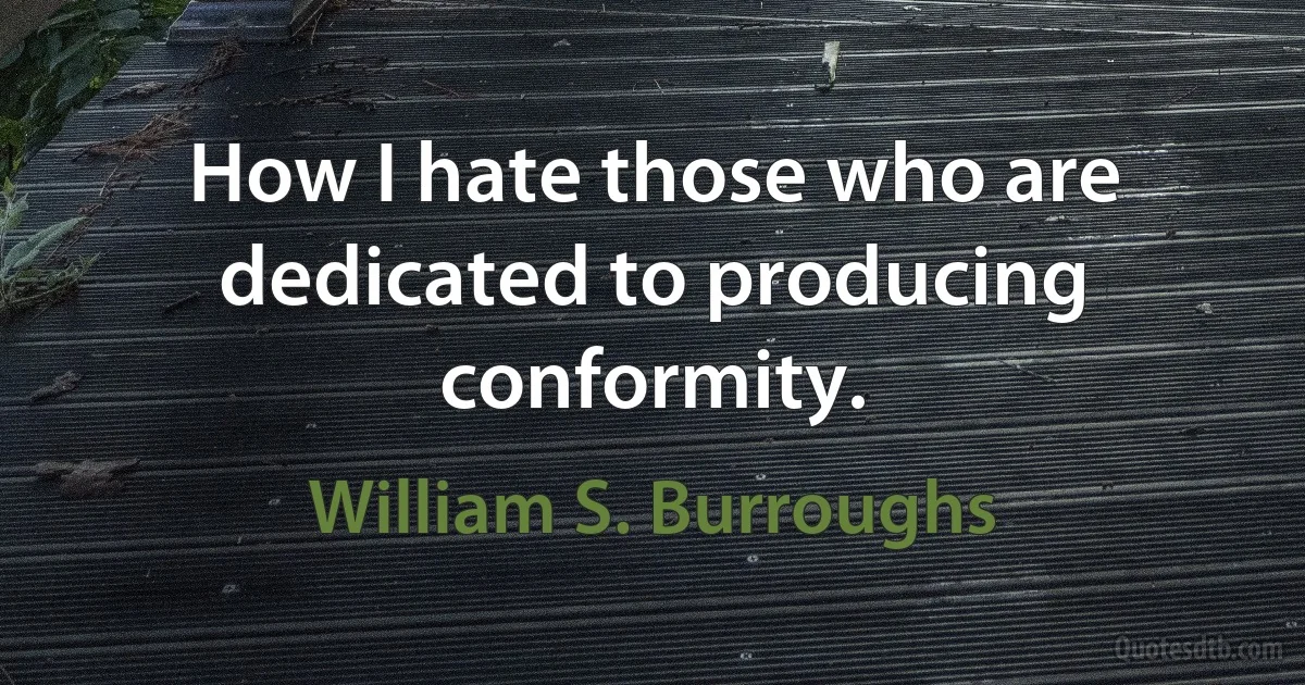 How I hate those who are dedicated to producing conformity. (William S. Burroughs)