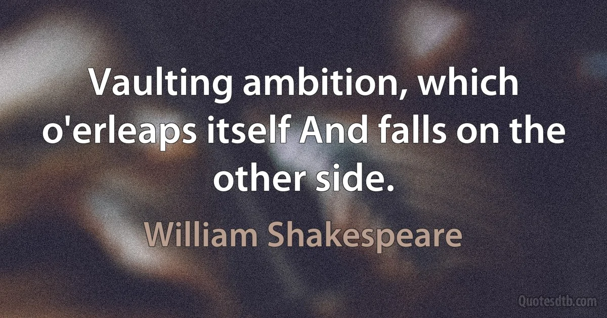 Vaulting ambition, which o'erleaps itself And falls on the other side. (William Shakespeare)