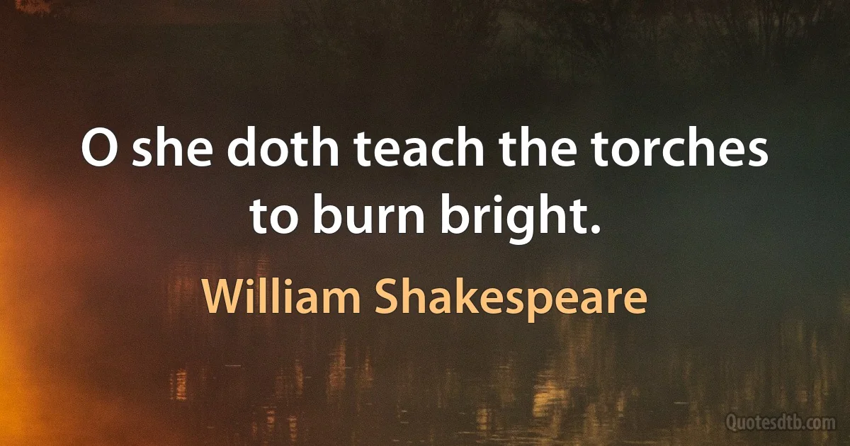 O she doth teach the torches to burn bright. (William Shakespeare)