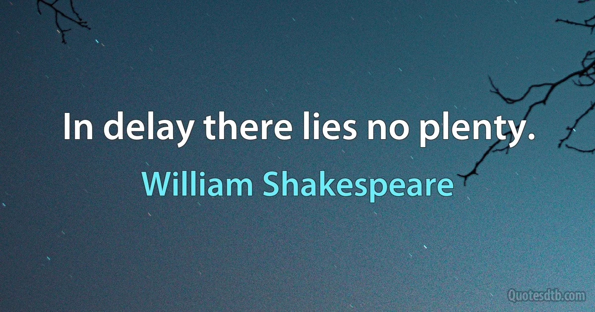 In delay there lies no plenty. (William Shakespeare)