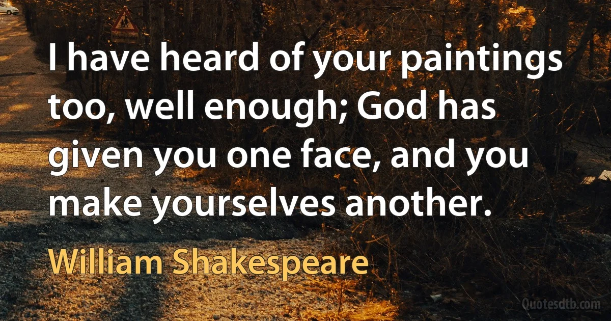 I have heard of your paintings too, well enough; God has given you one face, and you make yourselves another. (William Shakespeare)