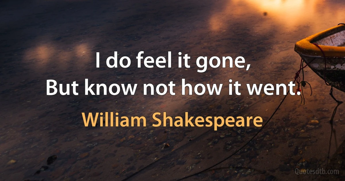 I do feel it gone,
But know not how it went. (William Shakespeare)