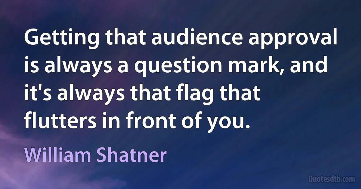 Getting that audience approval is always a question mark, and it's always that flag that flutters in front of you. (William Shatner)