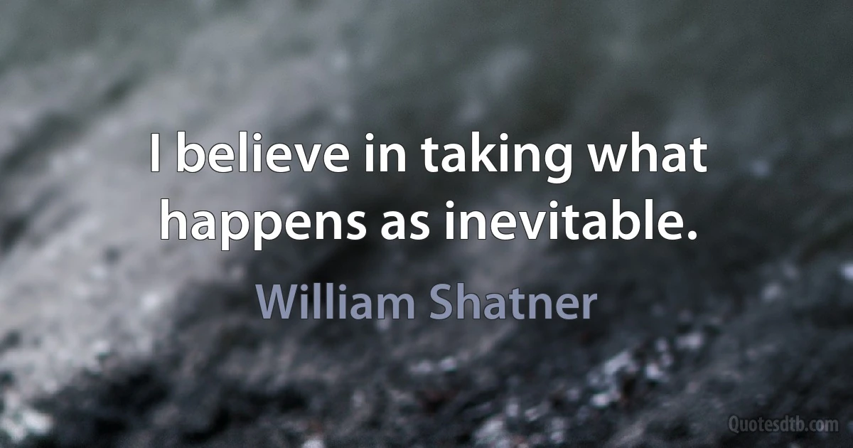 I believe in taking what happens as inevitable. (William Shatner)