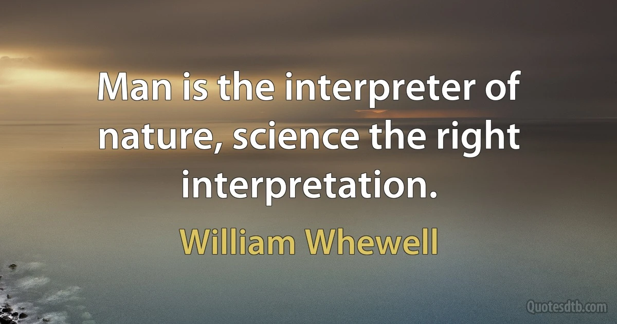 Man is the interpreter of nature, science the right interpretation. (William Whewell)